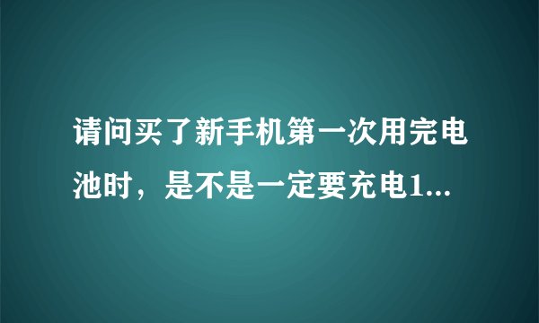 请问买了新手机第一次用完电池时，是不是一定要充电12个小时呢？