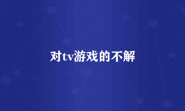 对tv游戏的不解