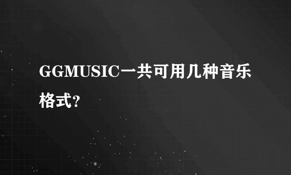 GGMUSIC一共可用几种音乐格式？
