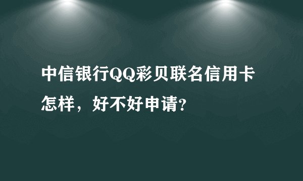 中信银行QQ彩贝联名信用卡怎样，好不好申请？