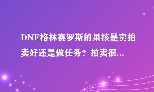 DNF格林赛罗斯的果核是卖拍卖好还是做任务？拍卖很贵的呀。