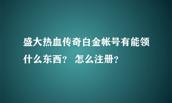 盛大热血传奇白金帐号有能领什么东西？ 怎么注册？