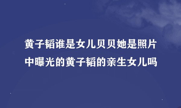 黄子韬谁是女儿贝贝她是照片中曝光的黄子韬的亲生女儿吗