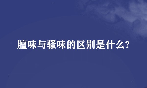 膻味与骚味的区别是什么?