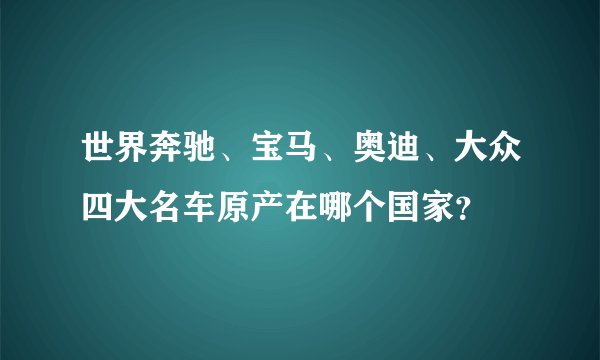 世界奔驰、宝马、奥迪、大众四大名车原产在哪个国家？