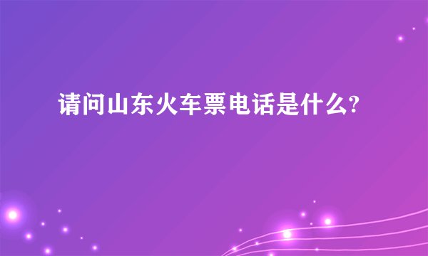 请问山东火车票电话是什么?