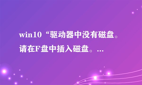 win10“驱动器中没有磁盘。请在F盘中插入磁盘。”如何处理?