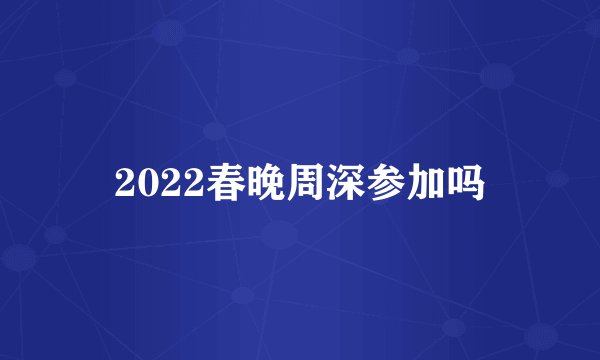 2022春晚周深参加吗