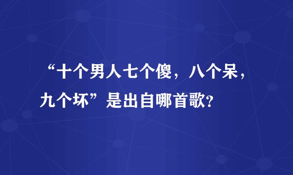 “十个男人七个傻，八个呆，九个坏”是出自哪首歌？