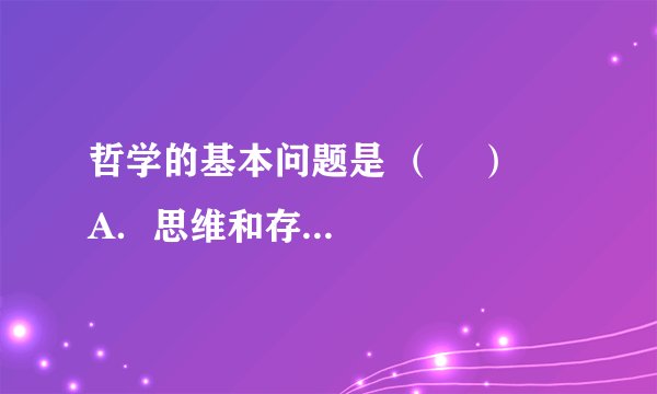 哲学的基本问题是 （    ）    A．思维和存在的辩证关系问题  B．实践和认识的辩证关系问题    C．可知论