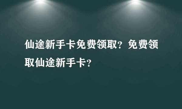 仙途新手卡免费领取？免费领取仙途新手卡？