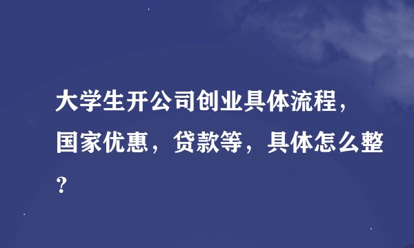大学生开公司创业具体流程，国家优惠，贷款等，具体怎么整？