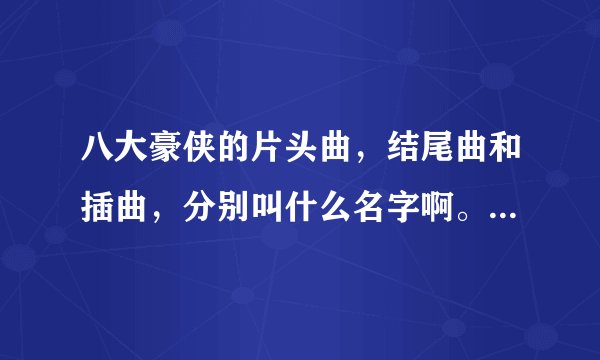 八大豪侠的片头曲，结尾曲和插曲，分别叫什么名字啊。知道的进来