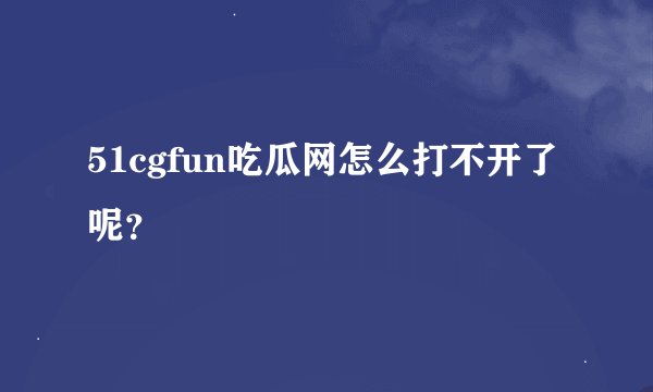 51cgfun吃瓜网怎么打不开了呢？