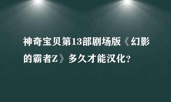 神奇宝贝第13部剧场版《幻影的霸者Z》多久才能汉化？