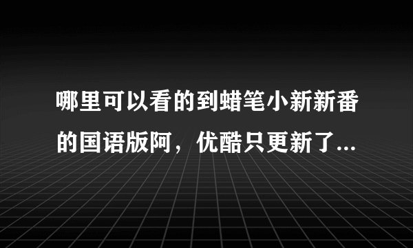 哪里可以看的到蜡笔小新新番的国语版阿，优酷只更新了几集国语的，日语的真心不喜欢听？