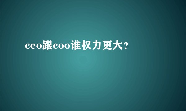 ceo跟coo谁权力更大？