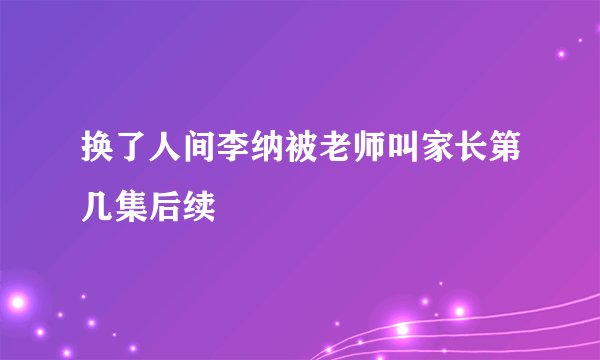 换了人间李纳被老师叫家长第几集后续