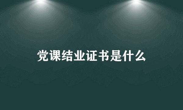 党课结业证书是什么