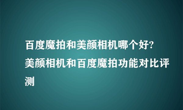 百度魔拍和美颜相机哪个好?美颜相机和百度魔拍功能对比评测