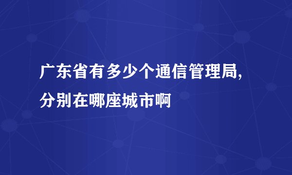 广东省有多少个通信管理局,分别在哪座城市啊