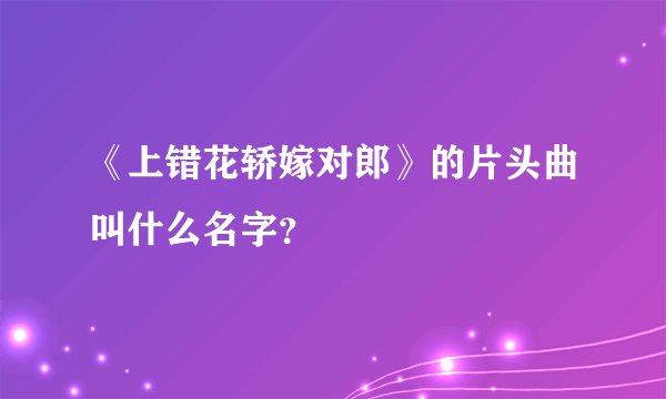 《上错花轿嫁对郎》的片头曲叫什么名字？