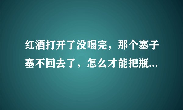 红酒打开了没喝完，那个塞子塞不回去了，怎么才能把瓶塞塞回去呢？