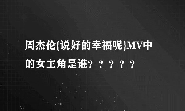 周杰伦{说好的幸福呢}MV中的女主角是谁?????