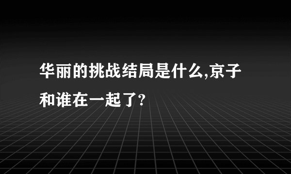 华丽的挑战结局是什么,京子和谁在一起了?