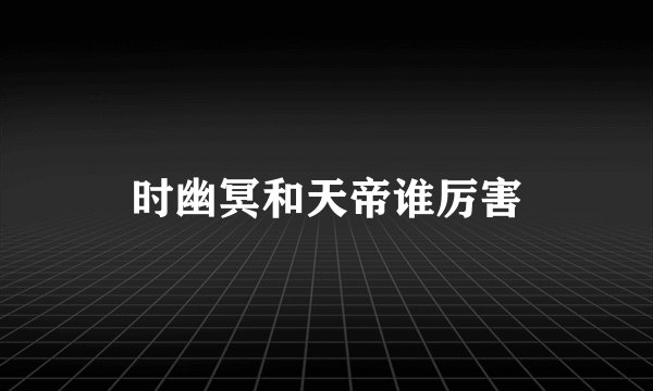 时幽冥和天帝谁厉害