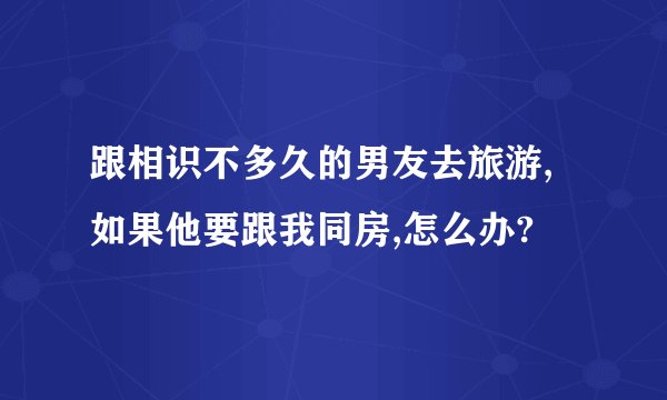 跟相识不多久的男友去旅游,如果他要跟我同房,怎么办?