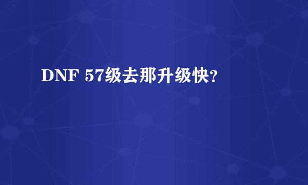 DNF 57级去那升级快？