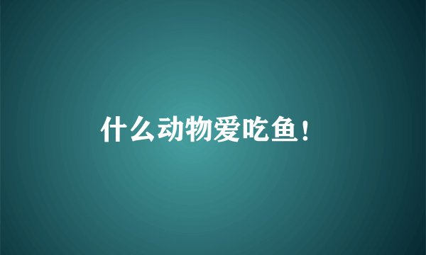 什么动物爱吃鱼！