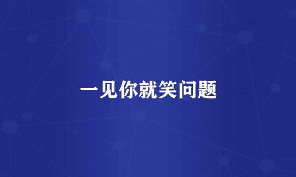 一见你就笑问题