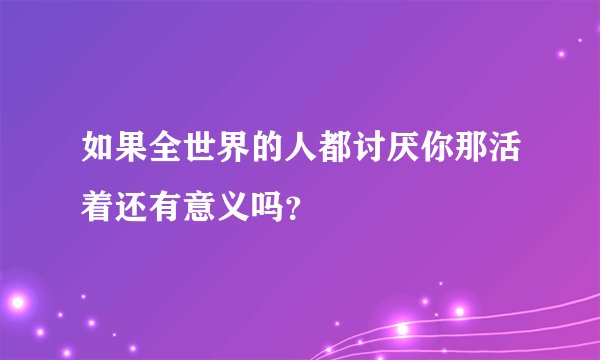 如果全世界的人都讨厌你那活着还有意义吗？
