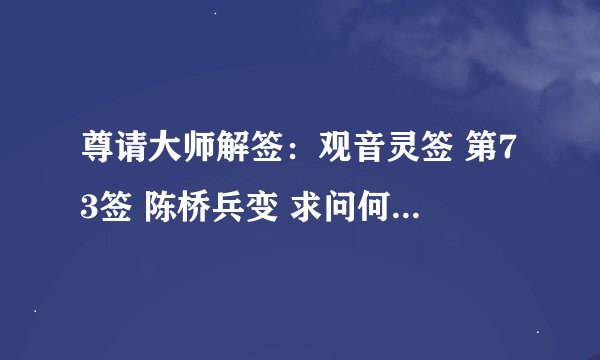 尊请大师解签：观音灵签 第73签 陈桥兵变 求问何时能找到满意的工作？