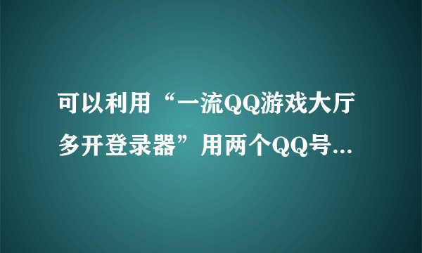 可以利用“一流QQ游戏大厅多开登录器”用两个QQ号码登入一个QQ游戏大厅，有没有什么办法用两个不同账号同