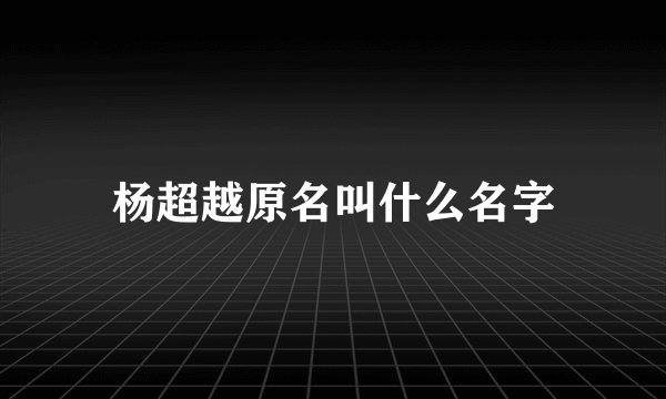 杨超越原名叫什么名字