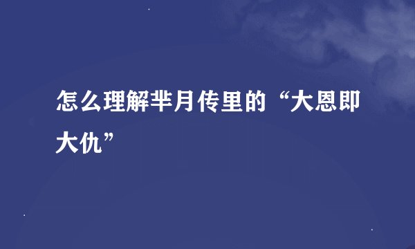 怎么理解芈月传里的“大恩即大仇”