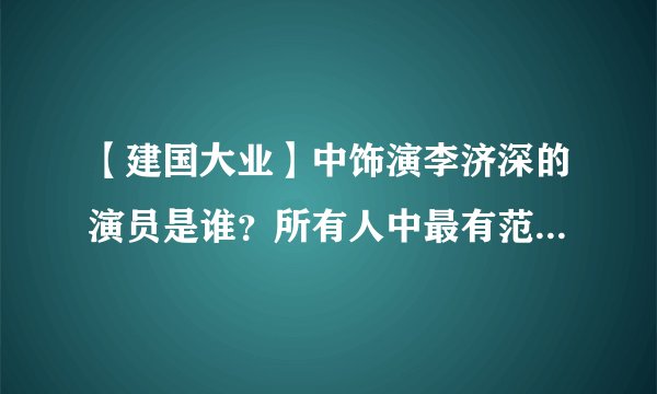 【建国大业】中饰演李济深的演员是谁？所有人中最有范 演技最好？