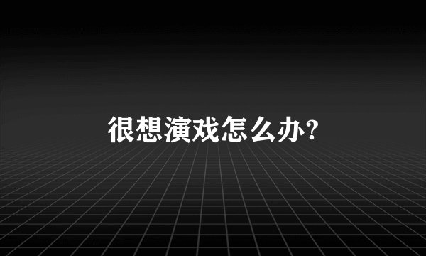 很想演戏怎么办?