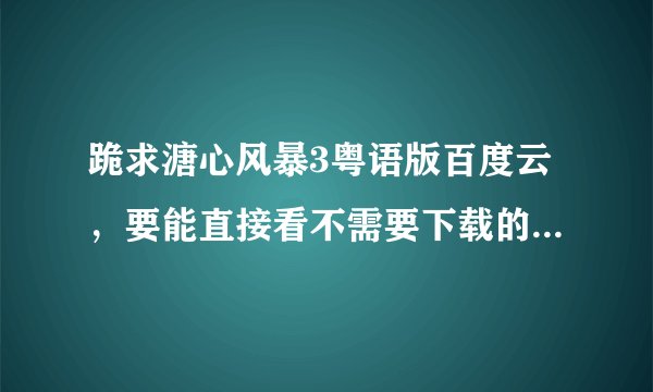 跪求溏心风暴3粤语版百度云，要能直接看不需要下载的，谁有发给我，谢谢啊