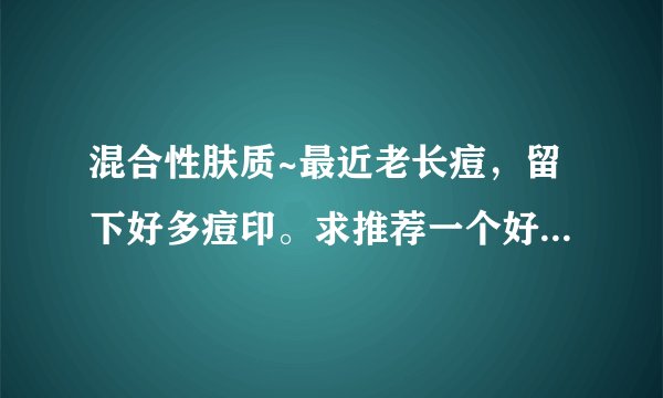 混合性肤质~最近老长痘，留下好多痘印。求推荐一个好的去痘印祛斑的产品~