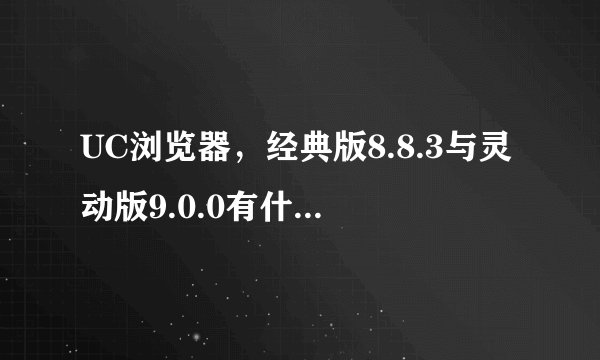 UC浏览器，经典版8.8.3与灵动版9.0.0有什么区别，两个版本都只有2.几M。哪个会好些。