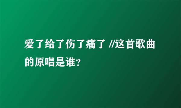 爱了给了伤了痛了 //这首歌曲的原唱是谁？
