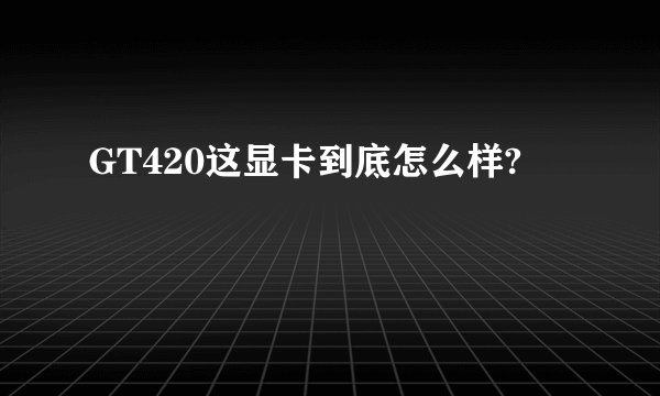 GT420这显卡到底怎么样?
