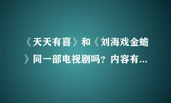《天天有喜》和《刘海戏金蟾》同一部电视剧吗？内容有什么区别吗？播完《天天有喜》是不是接着播《刘海...