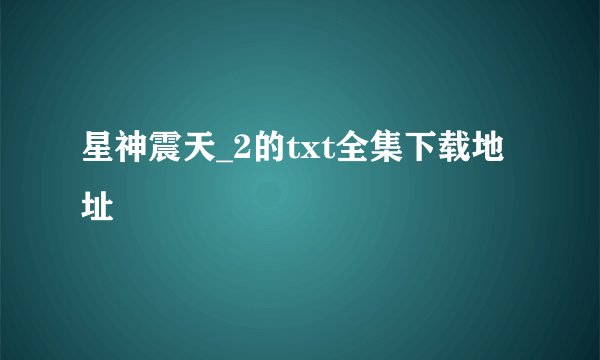 星神震天_2的txt全集下载地址