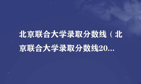 北京联合大学录取分数线(北京联合大学录取分数线2021师范学院)