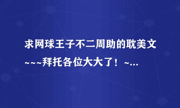 求网球王子不二周助的耽美文~~~拜托各位大大了！~\(≧▽≦)/~啦啦啦